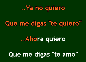 ..Ya no quiero

Que me digas te quiero

..Ahora quiero

Que me digas te amo