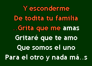 Y esconderme
De todita tu familia
..Grita que me amas
Gritare'z que te amo
Que somos el uno
Para el otro y nada mas