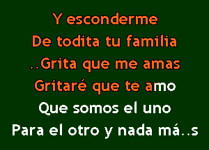 Y esconderme
De todita tu familia
..Grita que me amas
Gritare'z que te amo
Que somos el uno
Para el otro y nada mas