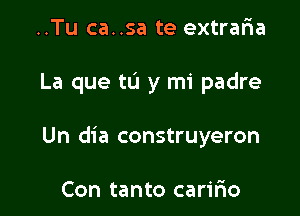 ..Tu ca..sa te extraria

La que tL'I y mi padre

Un dia construyeron

Con tanto carmo