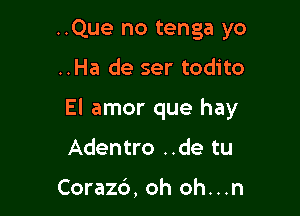 ..Que no tenga yo

..Ha de ser todito

El amor que hay
Adentro ..de tu

Corazd, oh oh...n