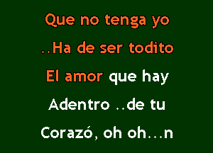 Que no tenga yo

..Ha de ser todito

El amor que hay

Adentro ..de tu

Coraz6, oh oh...n