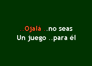 ..Ojala ..no seas

Un juego ..para e'l