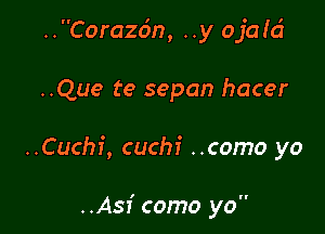 ..Corazdn, ..y ojat'ci

..Que te sepan hacer

..Cuchi, cuchf ..como yo

..Asi como yo