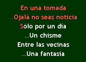 En una tomada
..Ojala no seas noticia
Sdlo por un dia

..Un chisme
Entre las vecinas
..Una fantasia