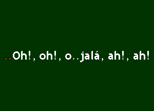 ..Oh!, oh!, o..jale'1, ah!, ah!