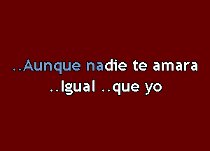 ..Aunque nadie te amara

..lgual ..que yo