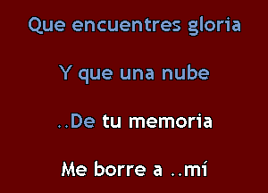 Que encuentres gloria

Y que una nube
..De tu memoria

Me borre a ..mi