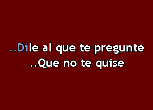 ..Dile al que te pregunte

..Que no te quise