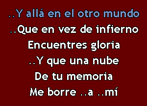 ..Y alleu en el otro mundo
..Que en vez de infierno
Encuentres gloria
..Y que una nube
De tu memoria

Me borre ..a ..mi l