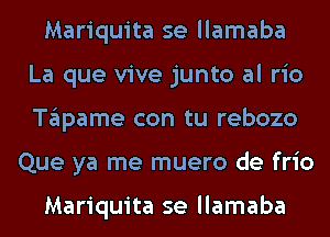 Mariquita se llamaba
La que vive junto al rio
Tglpame con tu rebozo

Que ya me muero de frio

Mariquita se llamaba