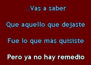 ..Vas a saber
Que aquello que dejaste
Fue lo que mas quisiste

Pero ya no hay remedio