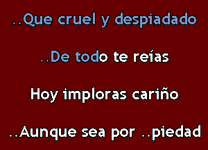 ..Que cruel y despiadado
..De todo te reias
Hoy imploras carir'io

..Aunque sea por ..piedad