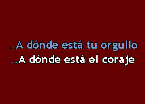 ..A dc'mde esta tu orgullo

..A dbnde estzSn el coraje