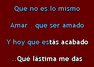 Que no es lo mismo

Amar ..que ser amado

Y hay que esteis acabado

..Quc'e lastima me das