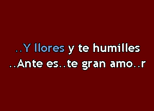 ..Y llores y te humilles

..Ante es..te gran amo..r