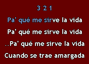 3 2 1
Pa' qus'z me sirve la Vida
Pa' qus'z me sirve la Vida
..Pa' qus'z me sirve la Vida

Cuando se trae amargada