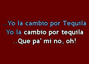 ..Yo la cambio por Tequila

Yo la cambio por tequila
..Que pa' mi no, oh!