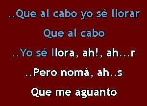 ..Que al cabo yo S(g- llorar

Que al cabo
..Yo S(e llora, ahl, ah...r
..Pero noszi, ah..s

Que me aguanto