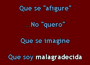 Que se afigure
. . No quero

Que se imagine

Que soy malagradecida