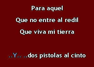 Para aquel
Que no entre al redil

Que viva mi tierra

..Y.. ..dos pistolas al cinto