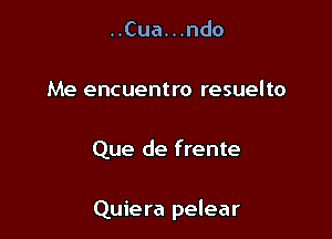 ..Cua. . .ndo
Me encuentro resuelto

Que de frente

Quiera pelear