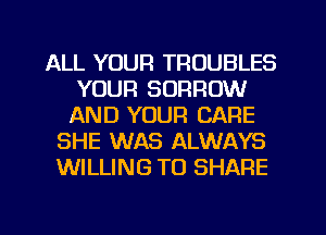 ALL YOUR TROUBLES
YOUR BORROW
AND YOUR CARE
SHE WAS ALWAYS
WILLING TO SHARE