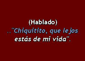 (Hablado)

..Chiquitito, que lejos
estds de mi Vida.