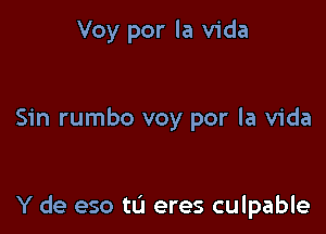 Voy por la Vida

Sin rumbo voy por la Vida

Y de eso tL'I eres culpable