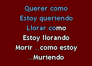 Querer como
Estoy queriendo
Llorar como

Estoy llorando
Morir ..como estoy
..Muriendo