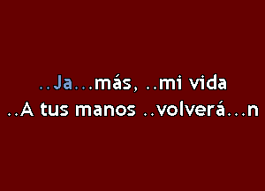 ..Ja...mas, ..mivida

..A tus manos ..volverzii...n