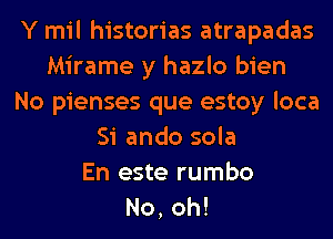 Y mil historias atrapadas
Mirame y hazlo bien
No pienses que estoy loca
Si ando sola
En este rumbo
No, oh!