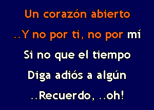 Un corazon abierto
..Y no por ti, no por mi

Si no que el tiempo

Diga adios a algL'm

..Recuerdo, ..oh!