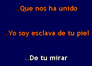 ..Que nos ha unido

..Yo soy esclava de tu piel

..De tu mirar