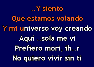 ..Y siento
Que estamos volando
Y mi universo voy creando
Aqui ..sola me vi
Prefiero mori, ih..r
No quiero vivir sin ti