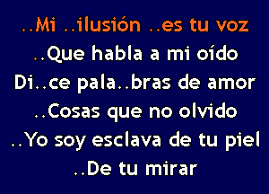 ..Mi ..ilusi6n ..es tu voz
..Que habla a mi oido
Di..ce pala..bras de amor
..Cosas que no olvido
..Yo soy esclava de tu piel
..De tu mirar