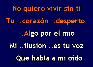 No quiero vivir sin ti
Tu ..corazc3n ..despert6
..Algo por el mio
Mi ..ilusi6n ..es tu voz

..Que habla a mi oido