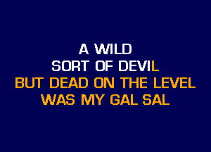 A WILD
SORT OF DEVIL
BUT DEAD ON THE LEVEL
WAS MY GAL SAL