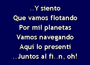 ..Y siento
Que vamos flotando
Por mil planetas

Vamos navegando
Aqui lo presenti
..Juntos al fi..n, oh!