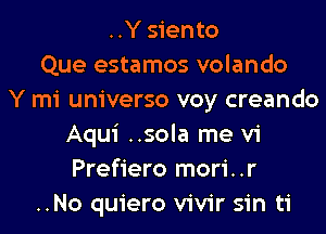 ..Y siento
Que estamos volando
Y mi universo voy creando
Aqui ..sola me vi
Prefiero mori..r
..No quiero vivir sin ti