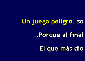 Un juego peligro. .so

..Porque al final

El que mas dio