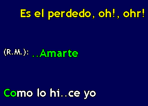 Es el perdedo, oh!, ohr!

(R-M-)3 . .Amarte

Como lo hi..ce yo