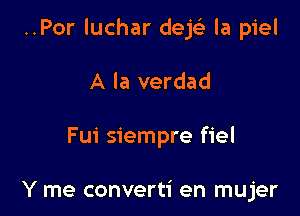 ..Por luchar dejei- la piel

A la verdad

Fui siempre fiel

Y me converti en mujer