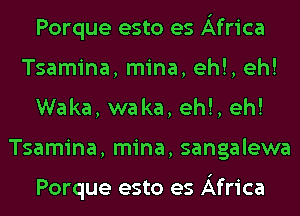 Porque esto es Africa
Tsamina, mina, eh!, eh!
Waka, waka, eh!, eh!
Tsamina, mina, sangalewa

Porque esto es Africa
