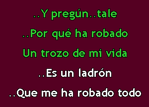 ..Y preglfm..tale

..Por qw- ha robado

Un trozo de mi Vida
..Es un Iadrc'm

..Que me ha robado todo