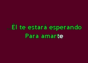 ..EI te estara esperando

Para amarte