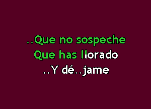 ..Que no sospeche

Que has llorado
..Y d ..jame
