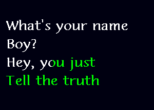 What's your name
Boy?

Hey, you just
Tell the truth