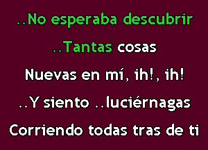 ..No esperaba descubrir
..Tantas cosas
Nuevas en mi, ih!, ih!
..Y siento ..lucislirnagas

Corriendo todas tras de ti