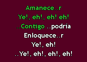 Amanece. .r
Ye!, ehl, eh! eh!
..Contigo ..podria

En loquece. .r
Ye!, eh!
..Ye!, ehl, eh!, eh!